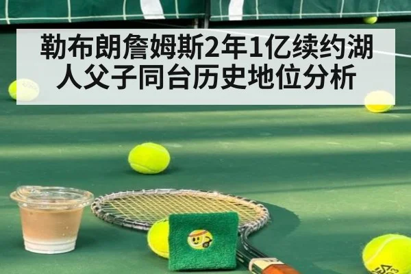 勒布朗詹姆斯2年1亿续约湖人父子同台历史地位分析