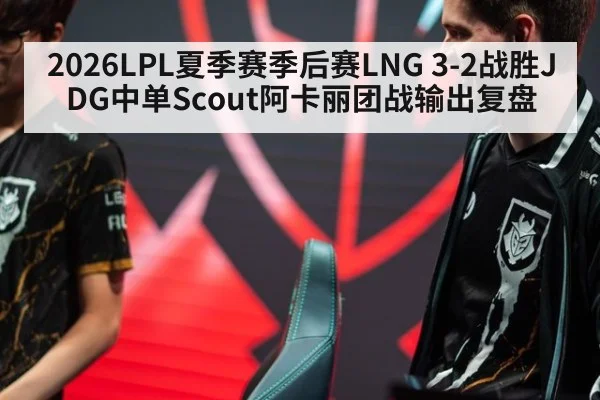 2026LPL夏季赛季后赛LNG 3-2战胜JDG中单Scout阿卡丽团战输出复盘