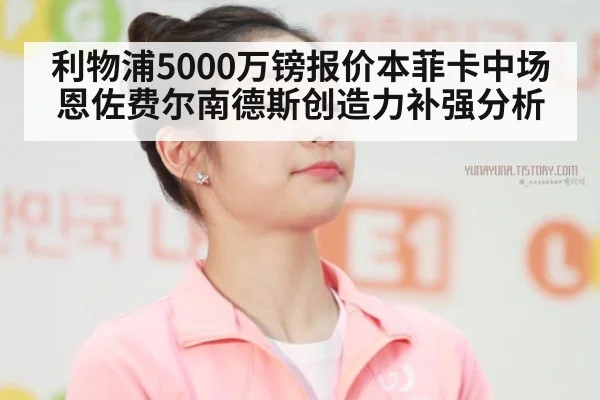 利物浦5000万镑报价本菲卡中场恩佐费尔南德斯创造力补强分析