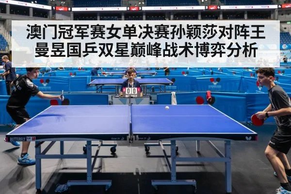 澳门冠军赛女单决赛孙颖莎对阵王曼昱国乒双星巅峰战术博弈分析 - jiuyou game
